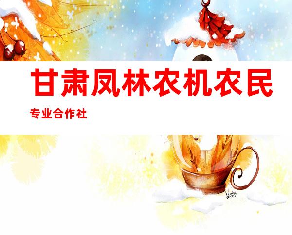 甘肃凤林农机农民专业合作社